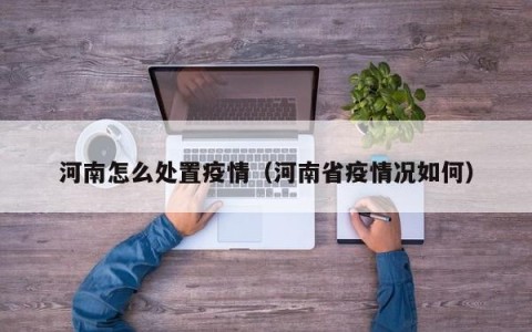 河南怎么处置疫情（河南省疫情况如何）